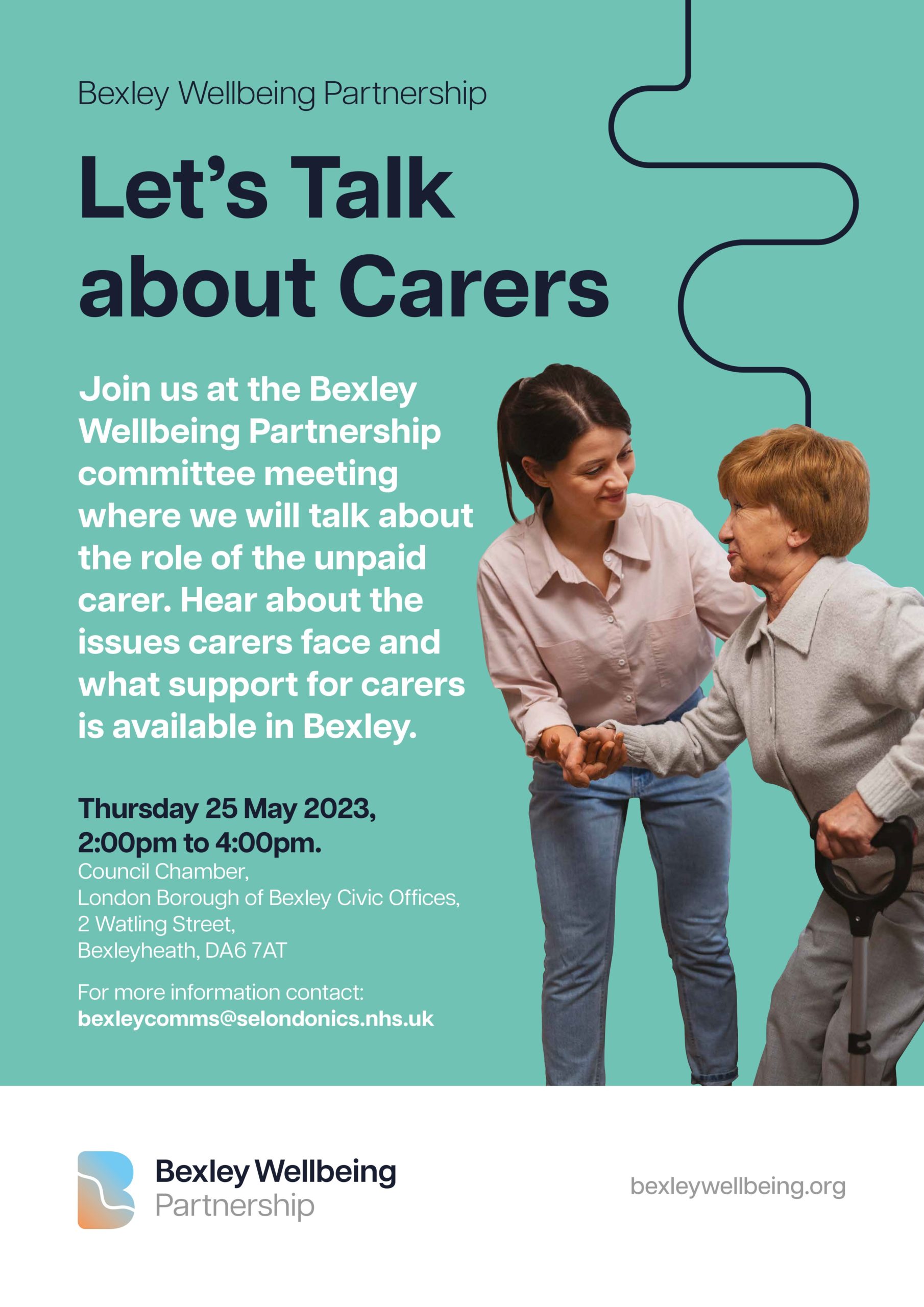 Photo of a woman helping an older lady standing up. From the the top, text reads: "Bexley Wellbeing Partnership". Title: "Let's Talk about Carers". Text below reads: "Join us at the Bexley Wellbeing Partnership committee meeting where we will talk about the role of the unpaid carer. Hear about the issues carers face and what support for carers is available in Bexley". Below, in black, the date and time: "Thursday 25 May 2023, 2:00pm to 4:00pm". Below, in white, the address: "Council Chamber, London Borough of Bexley Civic Offices, 2 Watling Street, Bexleyheat, DA6 7AT". Then, text reads: "For more information contact: bexleycomms@selondonics.nhs.uk". Below, a white space with the Bexley Wellbeing Partnership logo and the website URL bexleywellbeing.org